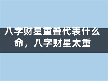 八字财星重叠代表什么命，八字财星太重