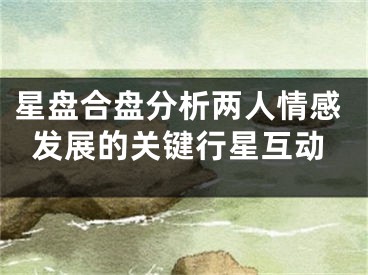 星盘合盘分析两人情感发展的关键行星互动