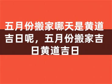 五月份搬家哪天是黄道吉日呢,五月份搬家吉日黄道吉日