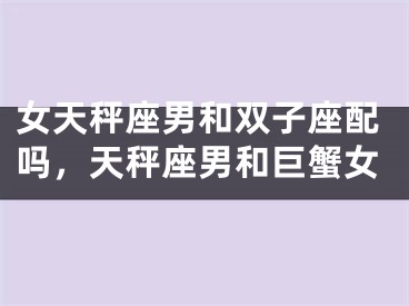 女天秤座男和双子座配吗，天秤座男和巨蟹女