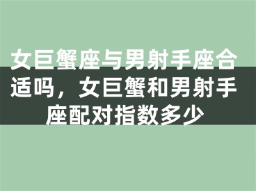女巨蟹座与男射手座合适吗，女巨蟹和男射手座配对指数多少