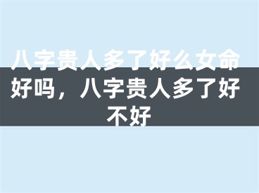 八字贵人多了好么女命好吗,八字贵人多了好不好