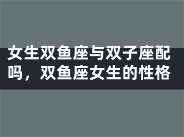 女生双鱼座与双子座配吗，双鱼座女生的性格