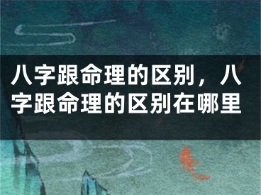 八字跟命理的区别，八字跟命理的区别在哪里