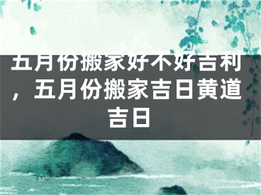 五月份搬家好不好吉利,五月份搬家吉日黄道吉日