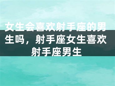 女生会喜欢射手座的男生吗，射手座女生喜欢射手座男生