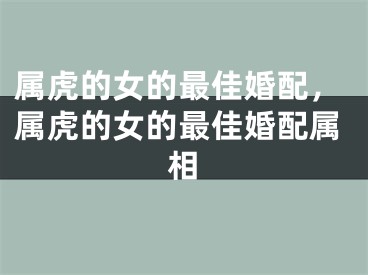 属虎的女的最佳婚配,属虎的女的最佳婚配属相