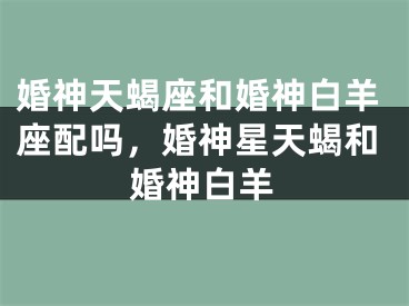 婚神天蝎座和婚神白羊座配吗，婚神星天蝎和婚神白羊