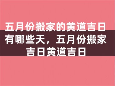 五月份搬家的黄道吉日有哪些天，五月份搬家吉日黄道吉日
