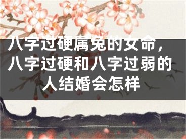 八字过硬属兔的女命，八字过硬和八字过弱的人结婚会怎样