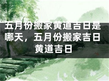 五月份搬家黄道吉日是哪天，五月份搬家吉日黄道吉日