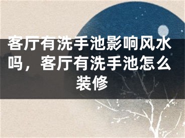客厅有洗手池影响风水吗，客厅有洗手池怎么装修