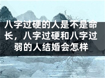 八字过硬的人是不是命长,八字过硬和八字过弱的人结婚会怎样