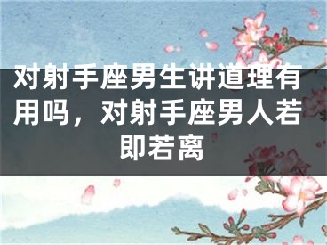 对射手座男生讲道理有用吗，对射手座男人若即若离