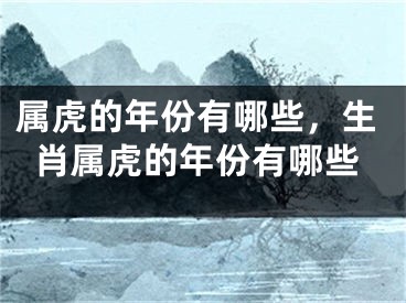 属虎的年份有哪些,生肖属虎的年份有哪些
