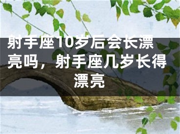 射手座10岁后会长漂亮吗，射手座几岁长得漂亮