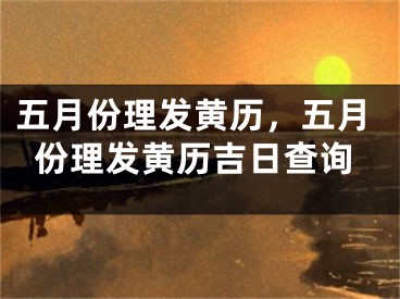 五月份理发黄历,五月份理发黄历吉日查询