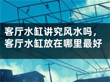 客厅水缸讲究风水吗,客厅水缸放在哪里最好