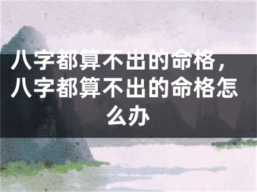 八字都算不出的命格,八字都算不出的命格怎么办