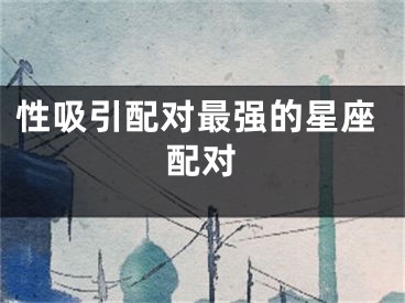 性吸引配对最强的星座配对