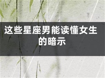 这些星座男能读懂女生的暗示