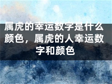 属虎的幸运数字是什么颜色，属虎的人幸运数字和颜色