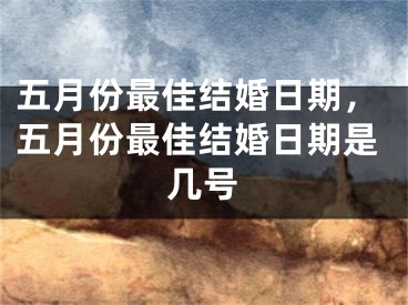 五月份最佳结婚日期,五月份最佳结婚日期是几号