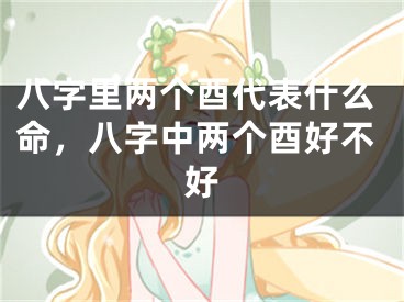 八字里两个酉代表什么命,八字中两个酉好不好