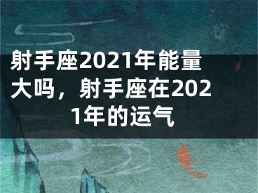 射手座2021年能量大吗，射手座在2021年的运气