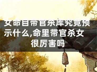 女命自带官杀库究竟预示什么,命里带官杀女很厉害吗