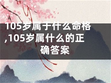 105岁属于什么命格,105岁属什么的正确答案