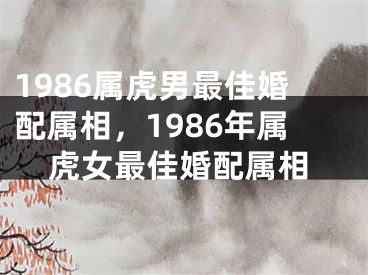 1986属虎男最佳婚配属相,1986年属虎女最佳婚配属相