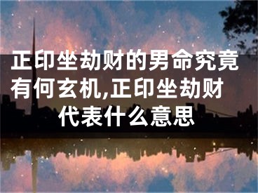 正印坐劫财的男命究竟有何玄机,正印坐劫财代表什么意思