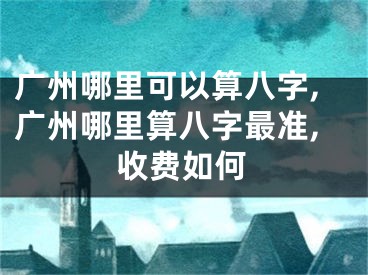 广州哪里可以算八字,广州哪里算八字最准,收费如何