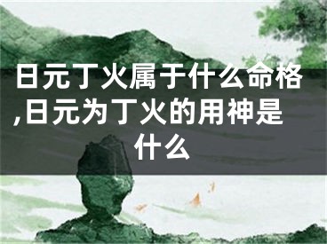日元丁火属于什么命格,日元为丁火的用神是什么