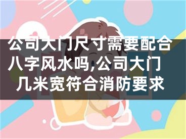 公司大门尺寸需要配合八字风水吗,公司大门几米宽符合消防要求