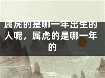 属虎的是哪一年出生的人呢,属虎的是哪一年的