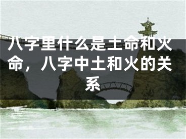八字里什么是土命和火命，八字中土和火的关系