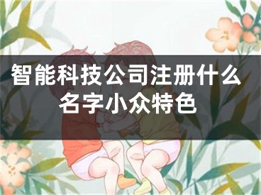 智能科技公司注册什么名字小众特色