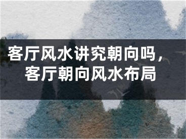 客厅风水讲究朝向吗,客厅朝向风水布局