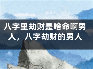 八字里劫财是啥命啊男人，八字劫财的男人