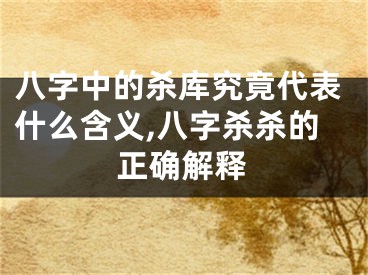 八字中的杀库究竟代表什么含义,八字杀杀的正确解释