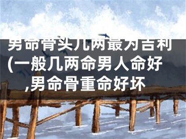 男命骨头几两最为吉利(一般几两命男人命好,男命骨重命好坏