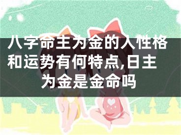 八字命主为金的人性格和运势有何特点,日主为金是金命吗