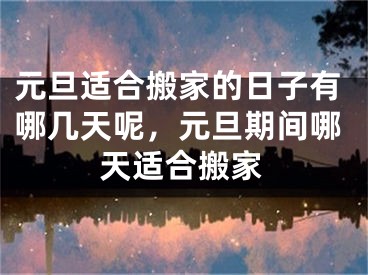 元旦适合搬家的日子有哪几天呢，元旦期间哪天适合搬家