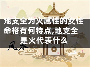 地支全为火属性的女性命格有何特点,地支全是火代表什么