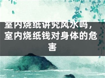 室内烧纸讲究风水吗，室内烧纸钱对身体的危害