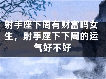 射手座下周有财富吗女生，射手座下下周的运气好不好