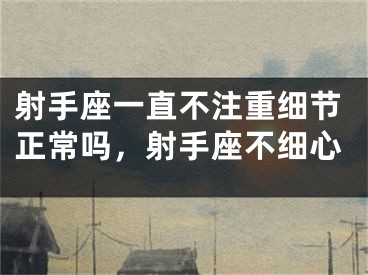 射手座一直不注重细节正常吗，射手座不细心