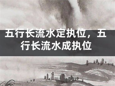 五行长流水定执位，五行长流水成执位
